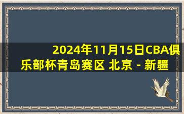 2024年11月15日CBA俱乐部杯青岛赛区 北京 - 新疆 全场精华回放